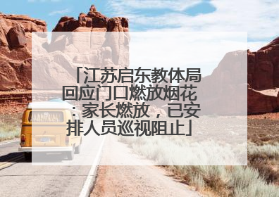 江苏启东教体局回应门口燃放烟花：家长燃放，已安排人员巡视阻止