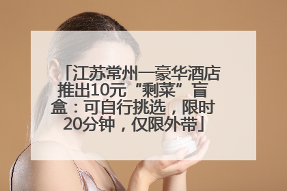 江苏常州一豪华酒店推出10元“剩菜”盲盒：可自行挑选，限时20分钟，仅限外带