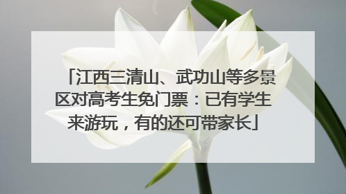 江西三清山、武功山等多景区对高考生免门票：已有学生来游玩，有的还可带家长