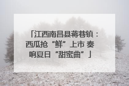 江西南昌县蒋巷镇：西瓜抢“鲜”上市 奏响夏日“甜蜜曲”
