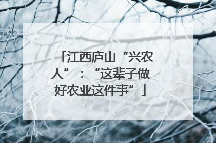 江西庐山“兴农人”：“这辈子做好农业这件事”