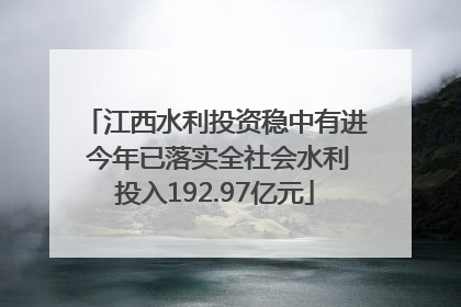 江西水利投资稳中有进 今年已落实全社会水利投入192.97亿元