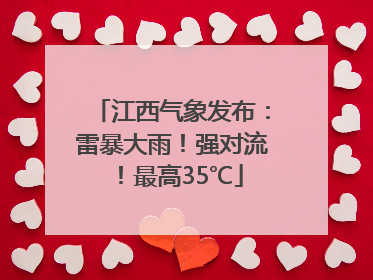 江西气象发布：雷暴大雨！强对流！最高35℃