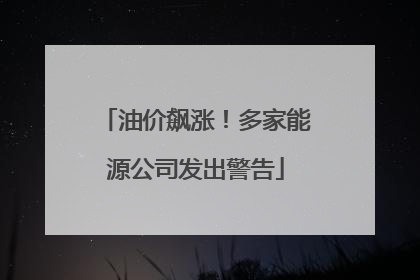 油价飙涨！多家能源公司发出警告