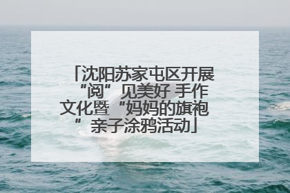 沈阳苏家屯区开展“阅”见美好 手作文化暨“妈妈的旗袍”亲子涂鸦活动