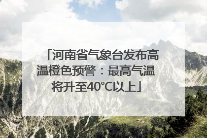 河南省气象台发布高温橙色预警：最高气温将升至40℃以上