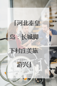 河北秦皇岛：长城脚下村庄美旅游兴