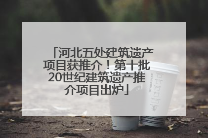河北五处建筑遗产项目获推介！第十批20世纪建筑遗产推介项目出炉