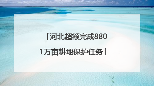 河北超额完成8801万亩耕地保护任务