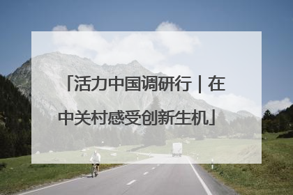 活力中国调研行｜在中关村感受创新生机