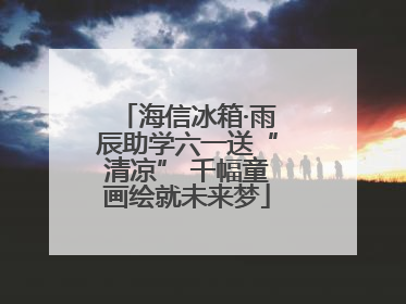 海信冰箱·雨辰助学六一送“清凉” 千幅童画绘就未来梦
