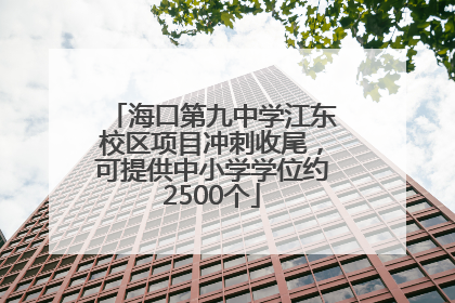 海口第九中学江东校区项目冲刺收尾，可提供中小学学位约2500个
