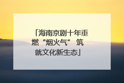 海南京剧十年重燃“烟火气” 筑就文化新生态