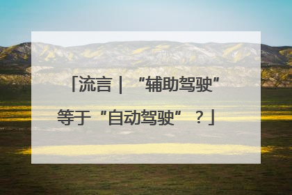 流言｜“辅助驾驶”等于“自动驾驶”？