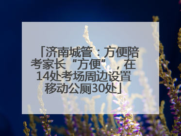 济南城管：方便陪考家长“方便”，在14处考场周边设置移动公厕30处