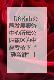 济南市公园发展服务中心所属公园景区为中高考按下“静音键”