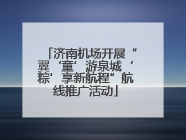 济南机场开展“翼‘童’游泉城‘粽’享新航程”航线推广活动