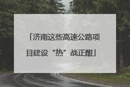 济南这些高速公路项目建设“热”战正酣