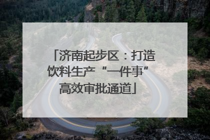 济南起步区：打造饮料生产“一件事”高效审批通道