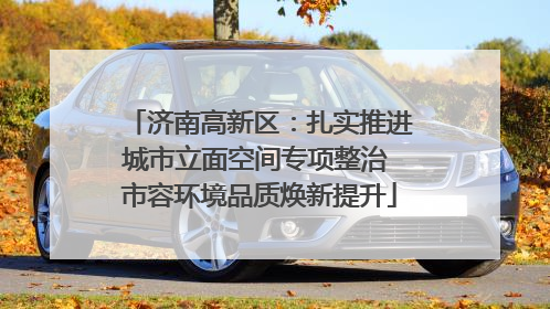 济南高新区：扎实推进城市立面空间专项整治 市容环境品质焕新提升