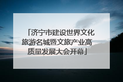 济宁市建设世界文化旅游名城暨文旅产业高质量发展大会开幕