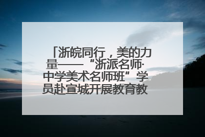 浙皖同行，美的力量——“浙派名师·中学美术名师班”学员赴宣城开展教育教学研讨活动