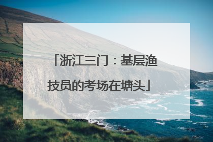 浙江三门：基层渔技员的考场在塘头