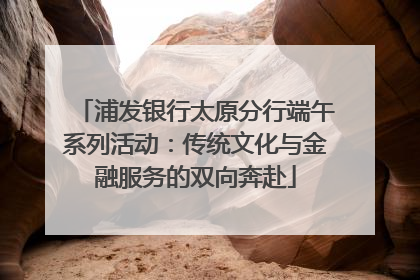 浦发银行太原分行端午系列活动：传统文化与金融服务的双向奔赴