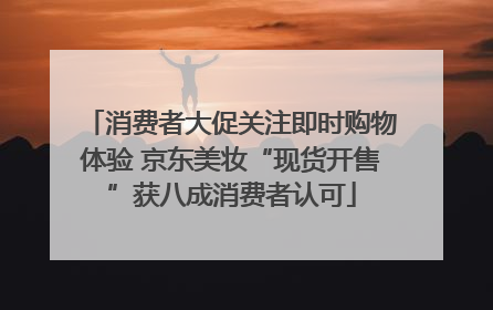消费者大促关注即时购物体验 京东美妆“现货开售”获八成消费者认可