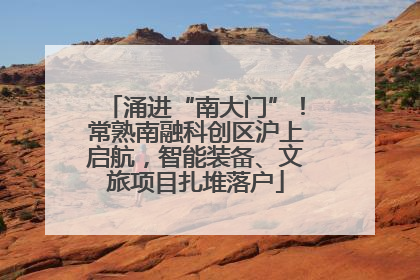 涌进“南大门”！常熟南融科创区沪上启航，智能装备、文旅项目扎堆落户