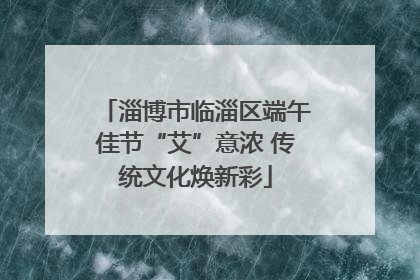 淄博市临淄区端午佳节“艾”意浓 传统文化焕新彩
