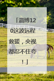 淄博120这波远程救援，央视都忍不住夸！
