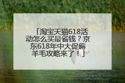 淘宝天猫618活动怎么买最省钱？京东618年中大促薅羊毛攻略来了！