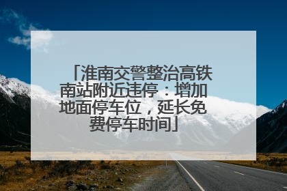淮南交警整治高铁南站附近违停：增加地面停车位，延长免费停车时间