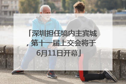 深圳担任境内主宾城，第十一届上交会将于6月11日开幕