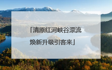 清原红河峡谷漂流焕新升级引客来