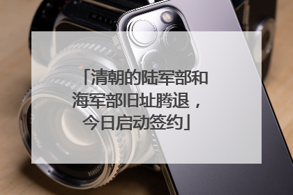 清朝的陆军部和海军部旧址腾退，今日启动签约