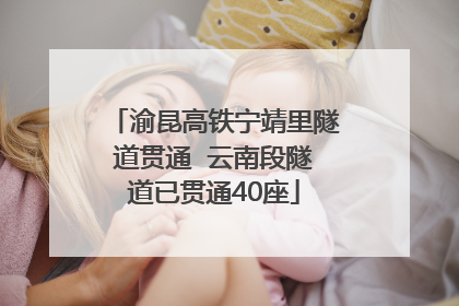 渝昆高铁宁靖里隧道贯通  云南段隧道已贯通40座