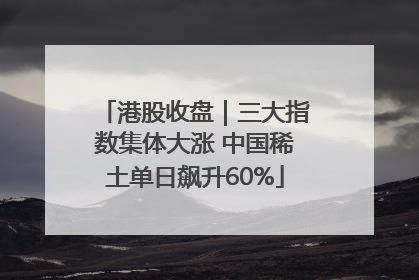 港股收盘｜三大指数集体大涨 中国稀土单日飙升60%