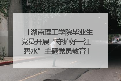 湖南理工学院毕业生党员开展“守护好一江碧水”主题党员教育