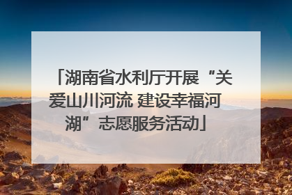 湖南省水利厅开展“关爱山川河流 建设幸福河湖”志愿服务活动