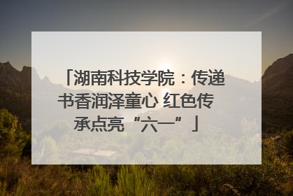 湖南科技学院：传递书香润泽童心 红色传承点亮“六一”