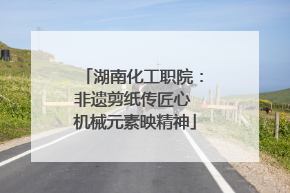湖南化工职院：非遗剪纸传匠心 机械元素映精神