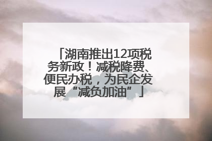 湖南推出12项税务新政！减税降费、便民办税，为民企发展“减负加油”