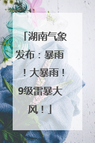 湖南气象发布：暴雨！大暴雨！9级雷暴大风！