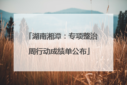 湖南湘潭：专项整治周行动成绩单公布