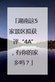 湖南这5家景区拟获评“4A”，有你的家乡吗？