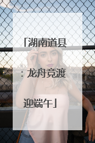 湖南道县：龙舟竞渡迎端午