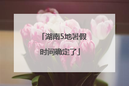 湖南5地暑假时间确定了