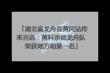 湖北省龙舟赛黄冈站传来喜讯：黄科崇德龙舟队荣获地方组第一名